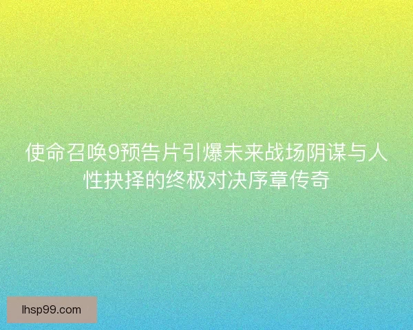使命召唤9预告片引爆未来战场阴谋与人性抉择的终极对决序章传奇