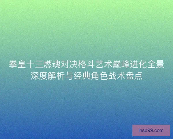拳皇十三燃魂对决格斗艺术巅峰进化全景深度解析与经典角色战术盘点