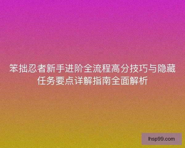 笨拙忍者新手进阶全流程高分技巧与隐藏任务要点详解指南全面解析