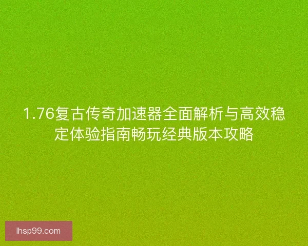 1.76复古传奇加速器全面解析与高效稳定体验指南畅玩经典版本攻略