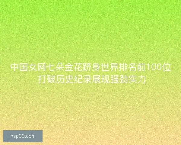 中国女网七朵金花跻身世界排名前100位 打破历史纪录展现强劲实力