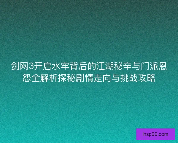剑网3开启水牢背后的江湖秘辛与门派恩怨全解析探秘剧情走向与挑战攻略