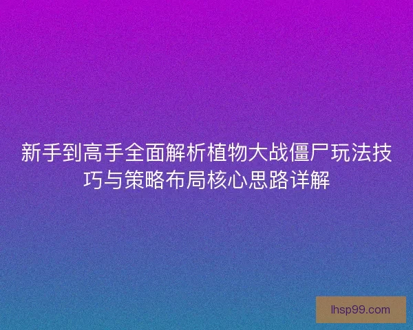 新手到高手全面解析植物大战僵尸玩法技巧与策略布局核心思路详解