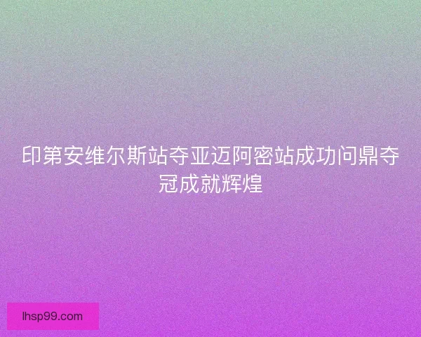 印第安维尔斯站夺亚迈阿密站成功问鼎夺冠成就辉煌