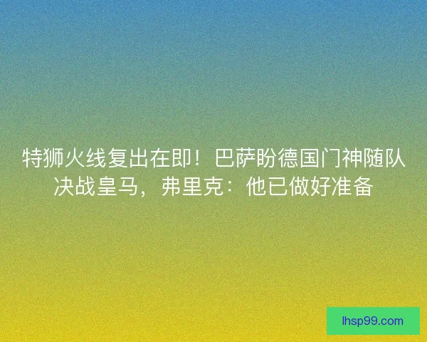 特狮火线复出在即！巴萨盼德国门神随队决战皇马，弗里克：他已做好准备
