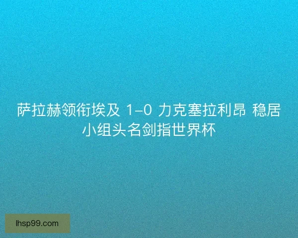 萨拉赫领衔埃及 1-0 力克塞拉利昂 稳居小组头名剑指世界杯