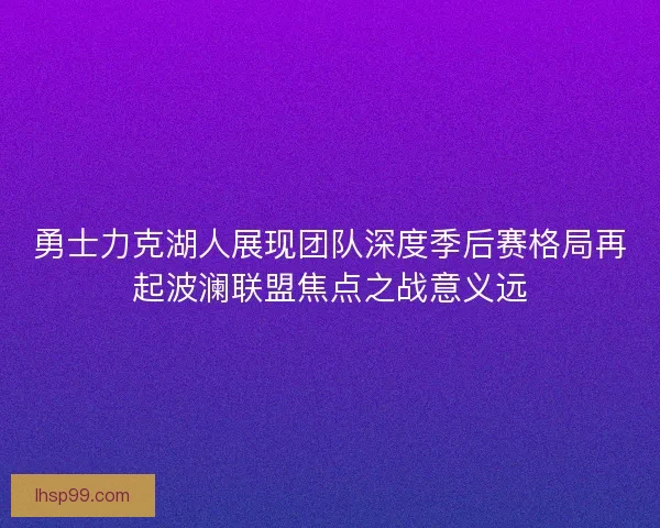 勇士力克湖人展现团队深度季后赛格局再起波澜联盟焦点之战意义远