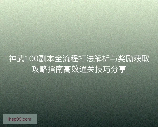 神武100副本全流程打法解析与奖励获取攻略指南高效通关技巧分享