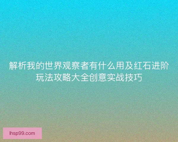 解析我的世界观察者有什么用及红石进阶玩法攻略大全创意实战技巧