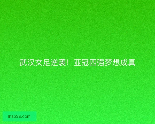 武汉女足逆袭！亚冠四强梦想成真