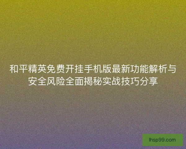 和平精英免费开挂手机版最新功能解析与安全风险全面揭秘实战技巧分享 和平精英免费开挂手机版最新功能解析与安全风险全面揭秘实战技巧分享