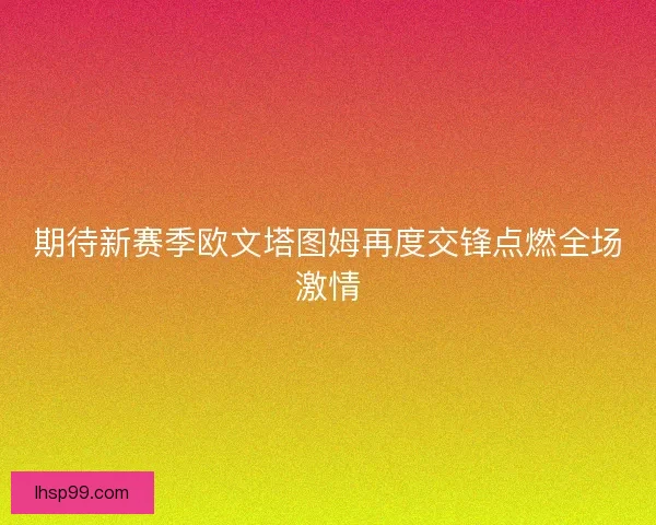 期待新赛季欧文塔图姆再度交锋点燃全场激情 期待新赛季欧文塔图姆再度交锋点燃全场激情
