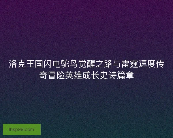 洛克王国闪电鸵鸟觉醒之路与雷霆速度传奇冒险英雄成长史诗篇章
