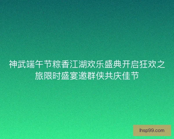 神武端午节粽香江湖欢乐盛典开启狂欢之旅限时盛宴邀群侠共庆佳节 神武端午节粽香江湖欢乐盛典开启狂欢之旅限时盛宴邀群侠共庆佳节