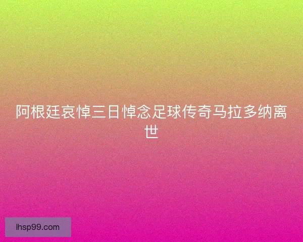 阿根廷哀悼三日悼念足球传奇马拉多纳离世 阿根廷哀悼三日悼念足球传奇马拉多纳离世