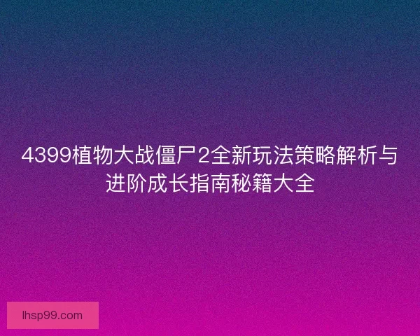 4399植物大战僵尸2全新玩法策略解析与进阶成长指南秘籍大全