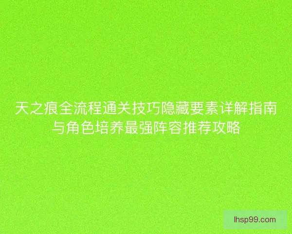 天之痕全流程通关技巧隐藏要素详解指南与角色培养最强阵容推荐攻略