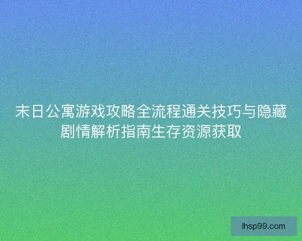 末日公寓游戏攻略全流程通关技巧与隐藏剧情解析指南生存资源获取