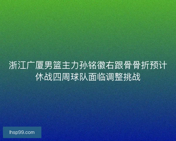 浙江广厦男篮主力孙铭徽右跟骨骨折预计休战四周球队面临调整挑战