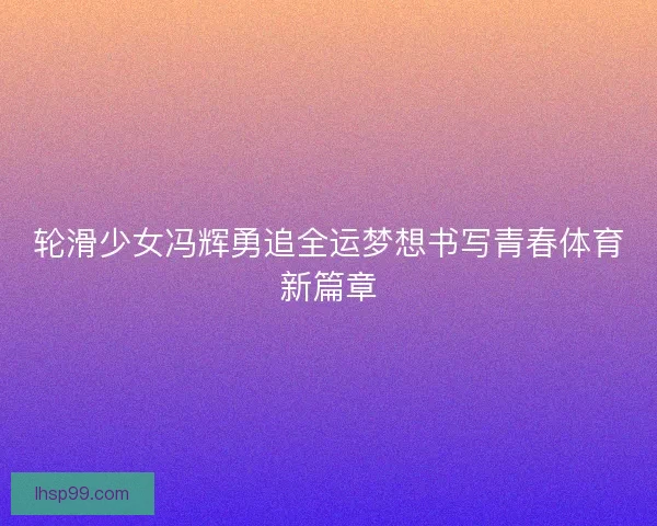 轮滑少女冯辉勇追全运梦想书写青春体育新篇章