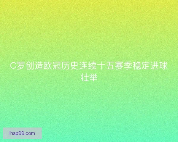 C罗创造欧冠历史连续十五赛季稳定进球壮举