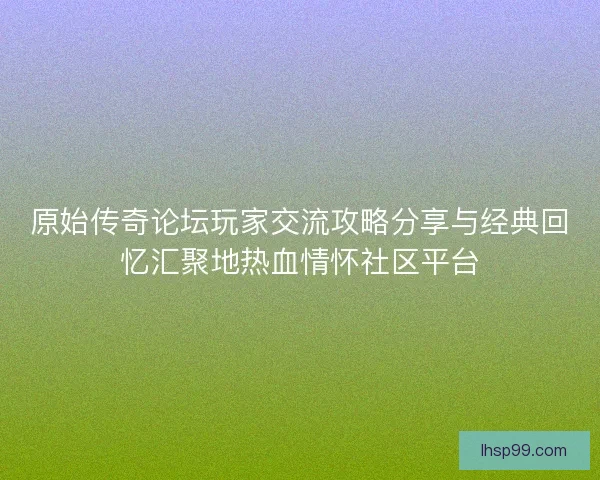 原始传奇论坛玩家交流攻略分享与经典回忆汇聚地热血情怀社区平台