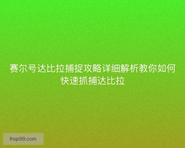 赛尔号达比拉捕捉攻略详细解析教你如何快速抓捕达比拉