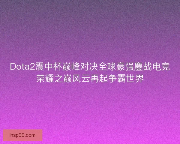 Dota2震中杯巅峰对决全球豪强鏖战电竞荣耀之巅风云再起争霸世界