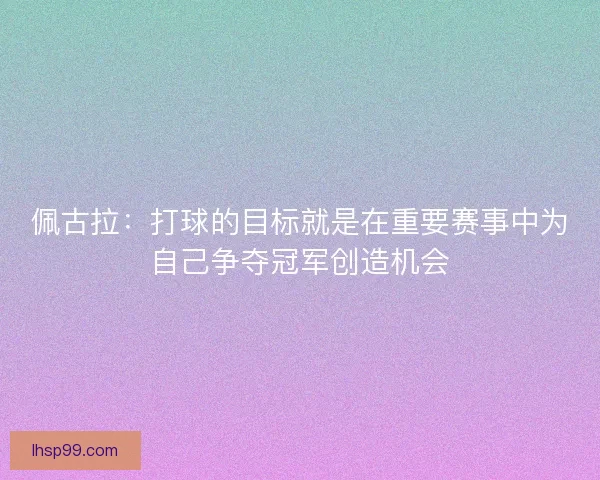 佩古拉：打球的目标就是在重要赛事中为自己争夺冠军创造机会