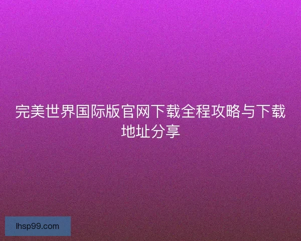 完美世界国际版官网下载全程攻略与下载地址分享 完美世界国际版官网下载全程攻略与下载地址分享