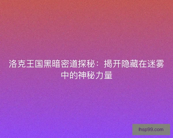 洛克王国黑暗密道探秘：揭开隐藏在迷雾中的神秘力量