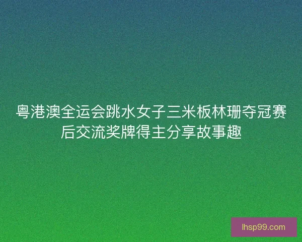 粤港澳全运会跳水女子三米板林珊夺冠赛后交流奖牌得主分享故事趣