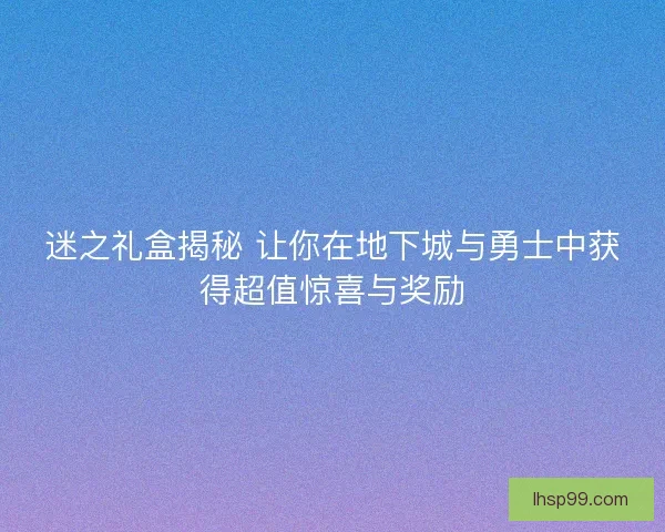 迷之礼盒揭秘 让你在地下城与勇士中获得超值惊喜与奖励
