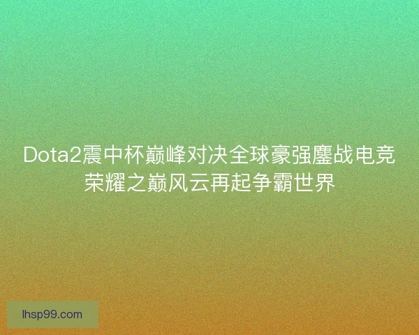 Dota2震中杯巅峰对决全球豪强鏖战电竞荣耀之巅风云再起争霸世界 Dota2震中杯巅峰对决全球豪强鏖战电竞荣耀之巅风云再起争霸世界