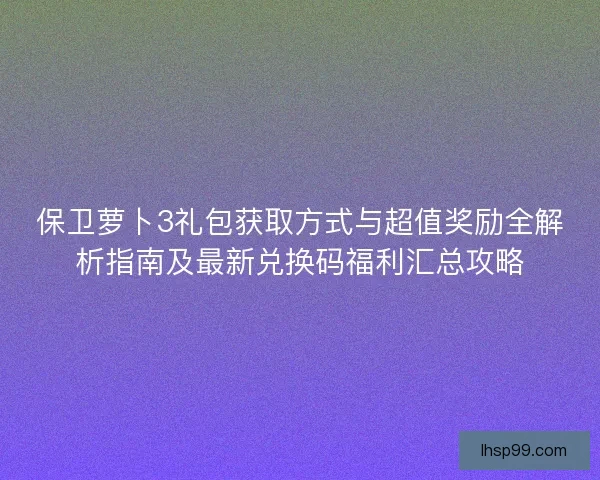 保卫萝卜3礼包获取方式与超值奖励全解析指南及最新兑换码福利汇总攻略