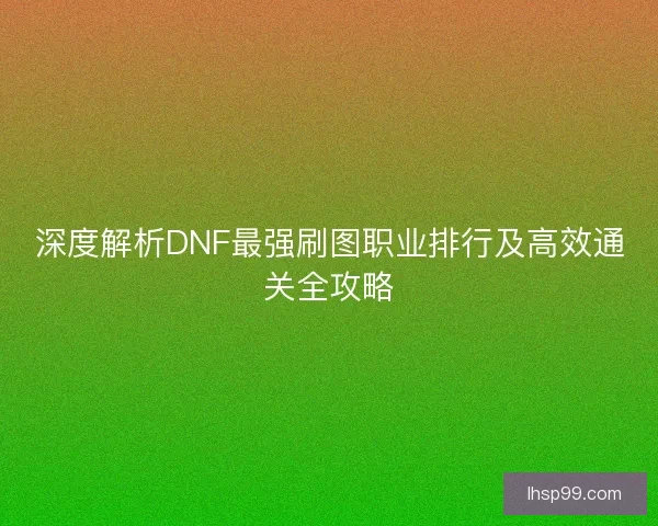 深度解析DNF最强刷图职业排行及高效通关全攻略 深度解析DNF最强刷图职业排行及高效通关全攻略