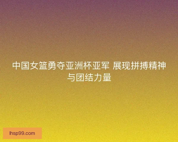 中国女篮勇夺亚洲杯亚军 展现拼搏精神与团结力量 中国女篮勇夺亚洲杯亚军 展现拼搏精神与团结力量