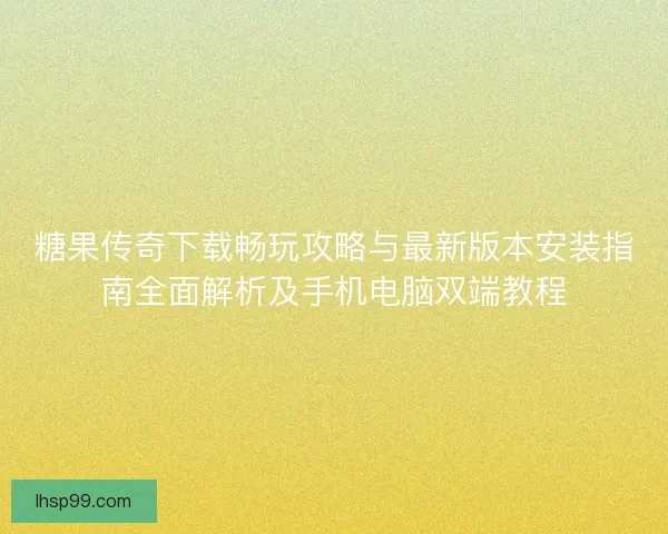 糖果传奇下载畅玩攻略与最新版本安装指南全面解析及手机电脑双端教程 糖果传奇下载畅玩攻略与最新版本安装指南全面解析及手机电脑双端教程