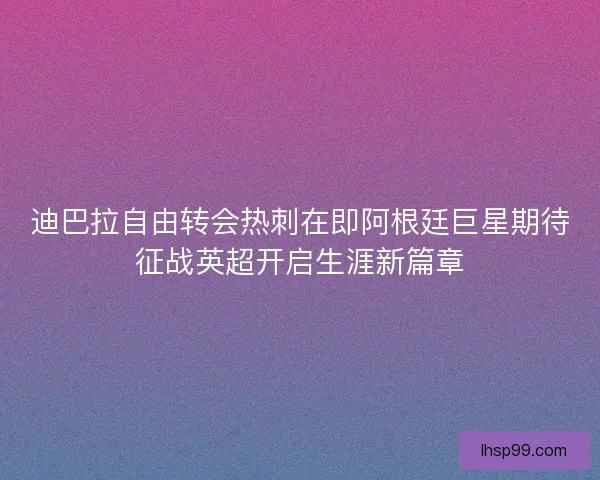迪巴拉自由转会热刺在即阿根廷巨星期待征战英超开启生涯新篇章 迪巴拉自由转会热刺在即阿根廷巨星期待征战英超开启生涯新篇章