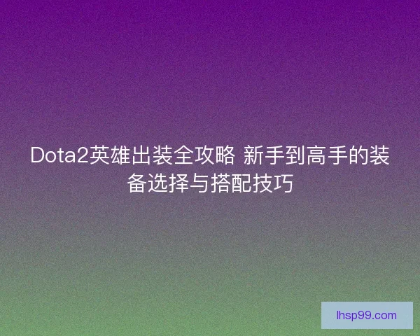 Dota2英雄出装全攻略 新手到高手的装备选择与搭配技巧