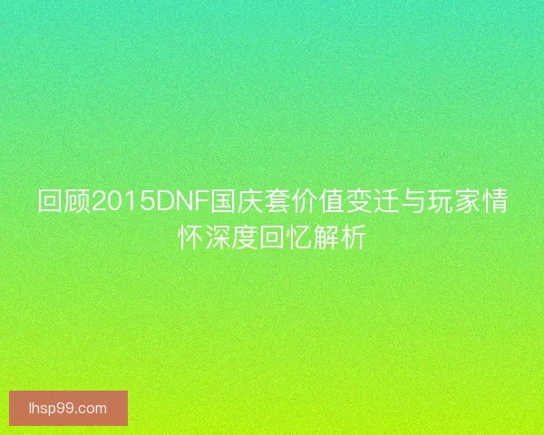 回顾2015DNF国庆套价值变迁与玩家情怀深度回忆解析